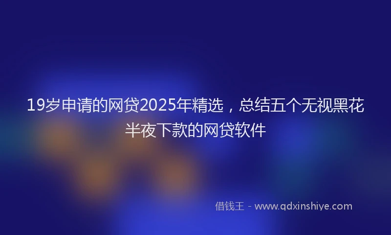 19岁申请的网贷2025年精选，总结五个无视黑花半夜下款的网贷软件