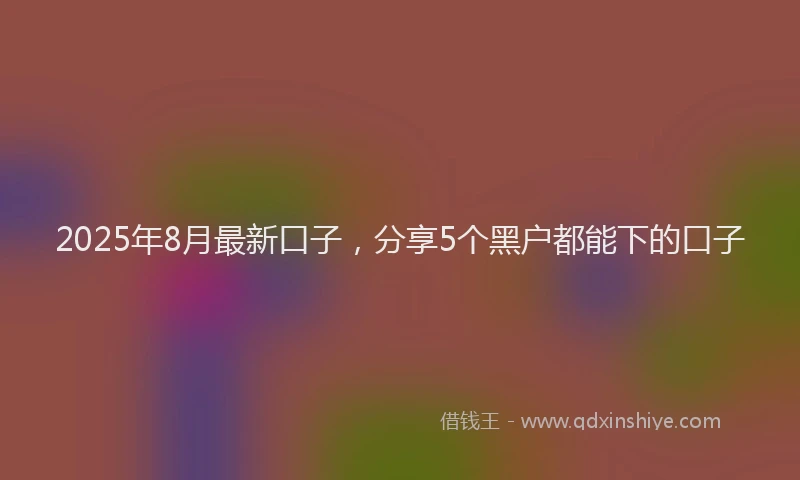 2025年8月最新口子，分享5个黑户都能下的口子