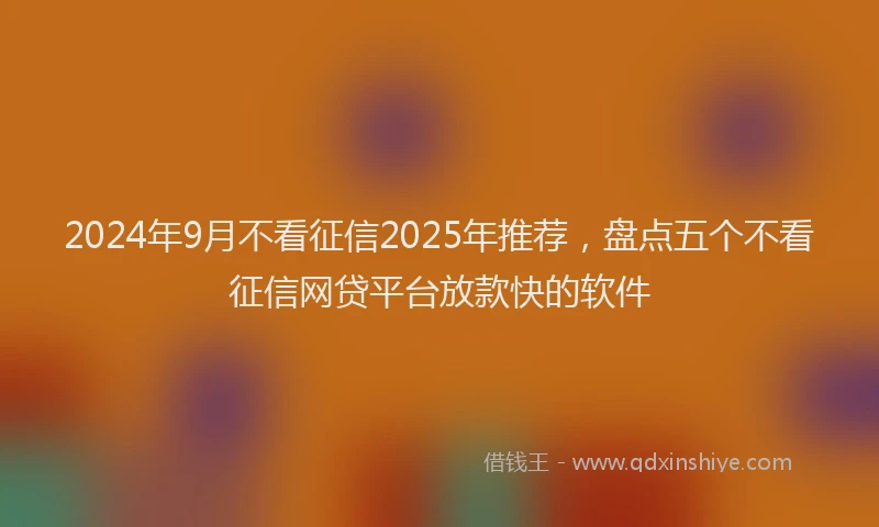 2024年9月不看征信2025年推荐，盘点五个不看征信网贷平台放款快的软件