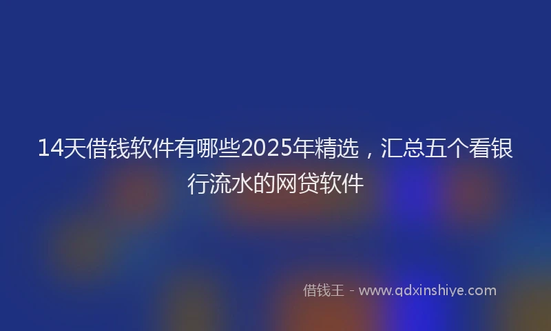 14天借钱软件有哪些2025年精选，汇总五个看银行流水的网贷软件