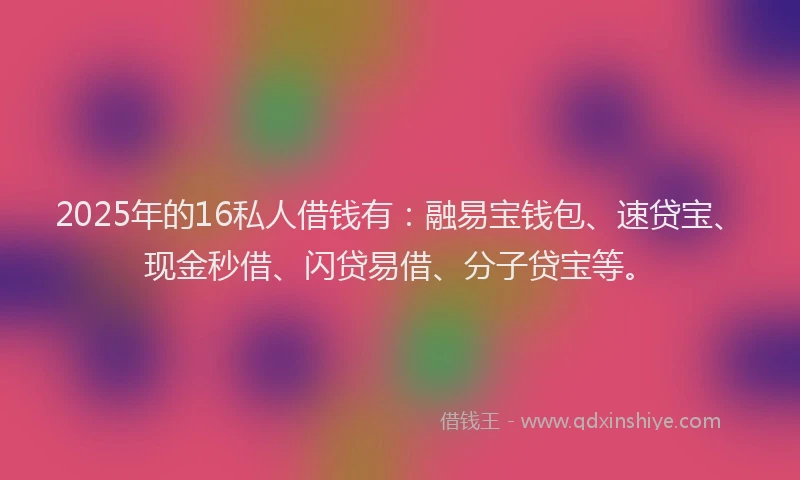 2025年的16私人借钱有：融易宝钱包、速贷宝、现金秒借、闪贷易借、分子贷宝等。