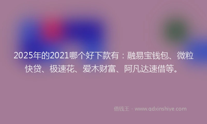 2025年的2021哪个好下款有：融易宝钱包、微粒快贷、极速花、爱木财富、阿凡达速借等。