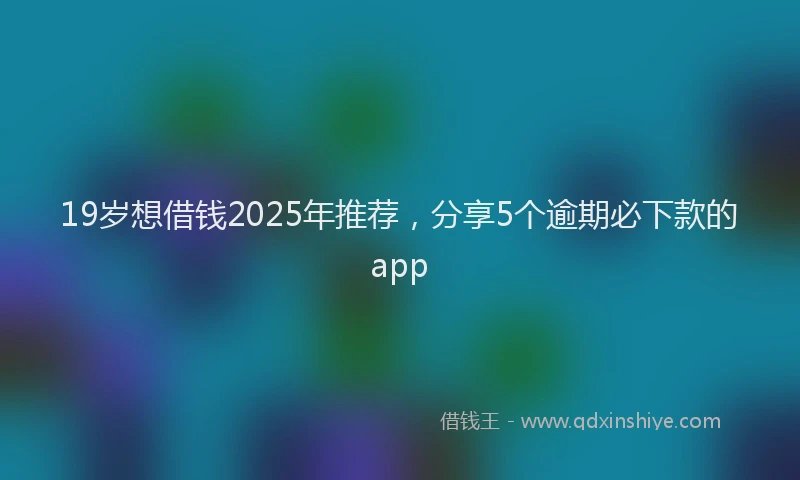 19岁想借钱2025年推荐，分享5个逾期必下款的app