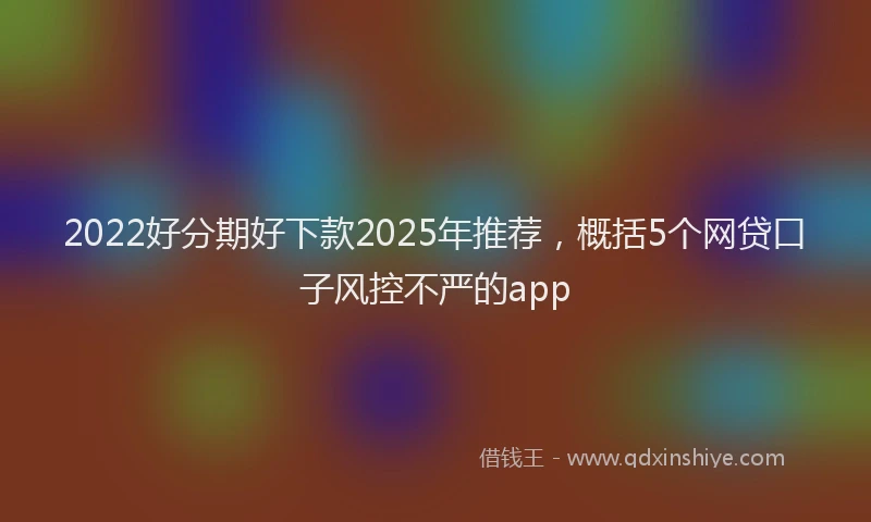 2022好分期好下款2025年推荐，概括5个网贷口子风控不严的app