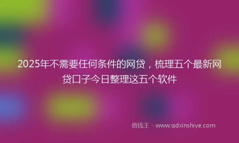2025年不需要任何条件的网贷，梳理五个最新网贷口子今日整理这五个软件