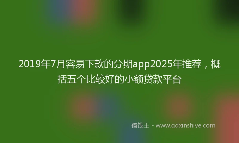 2019年7月容易下款的分期app2025年推荐，概括五个比较好的小额贷款平台