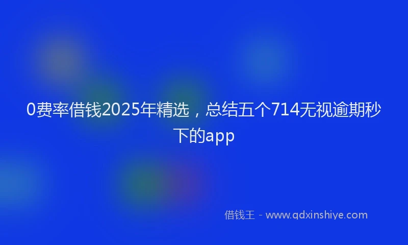 0费率借钱2025年精选，总结五个714无视逾期秒下的app