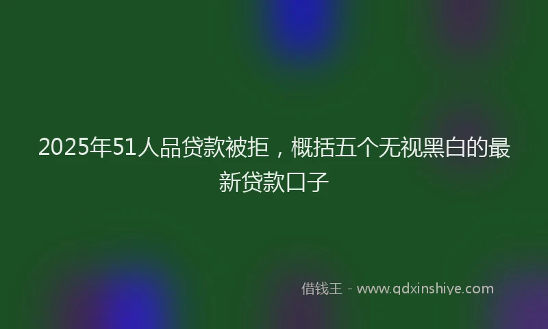 2025年51人品贷款被拒，概括五个无视黑白的最新贷款口子