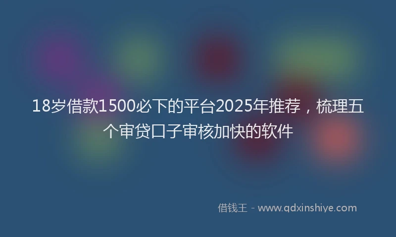 18岁借款1500必下的平台2025年推荐，梳理五个审贷口子审核加快的软件