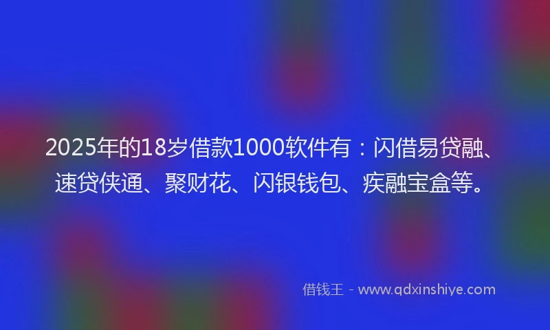 2025年的18岁借款1000软件有：闪借易贷融、速贷侠通、聚财花、闪银钱包、疾融宝盒等。