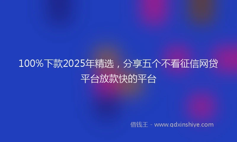 100%下款2025年精选，分享五个不看征信网贷平台放款快的平台