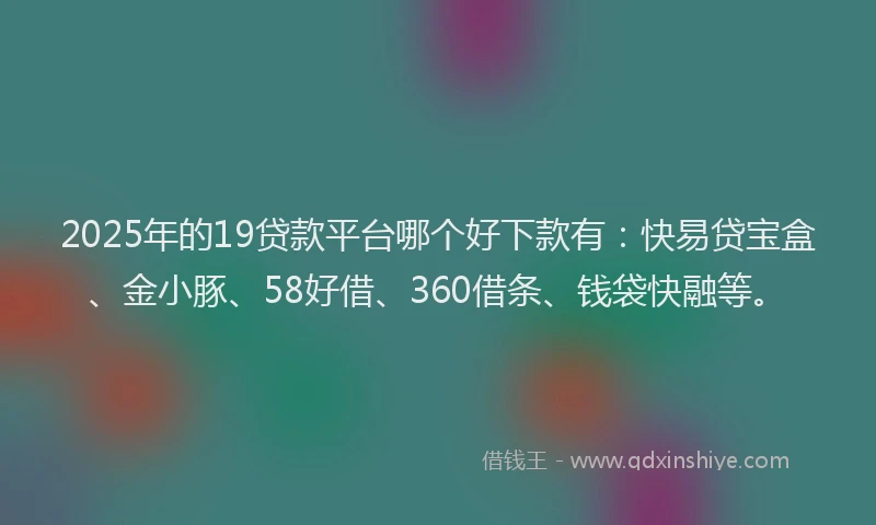 2025年的19贷款平台哪个好下款有：快易贷宝盒、金小豚、58好借、360借条、钱袋快融等。