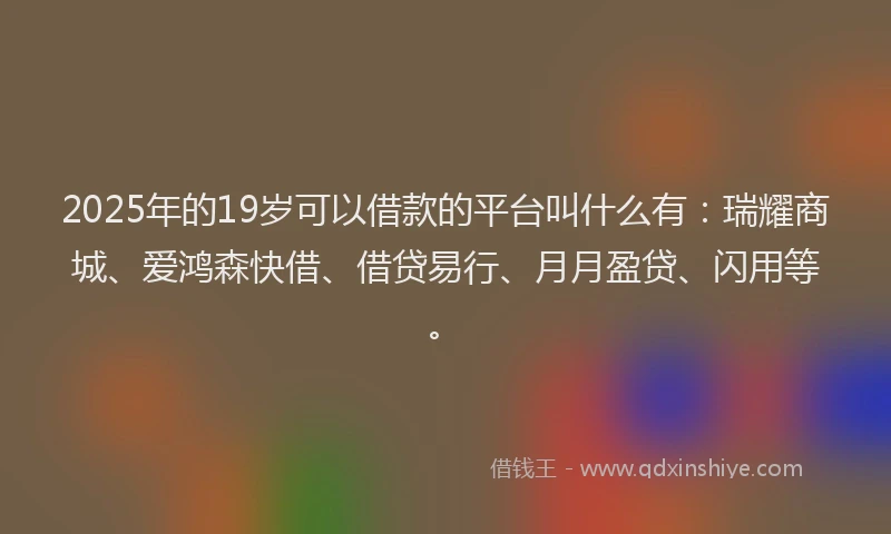 2025年的19岁可以借款的平台叫什么有：瑞耀商城、爱鸿森快借、借贷易行、月月盈贷、闪用等。