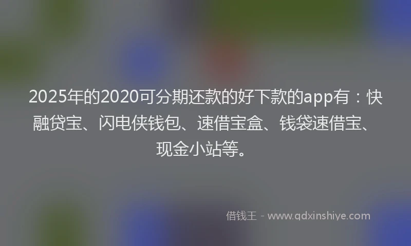 2025年的2020可分期还款的好下款的app有：快融贷宝、闪电侠钱包、速借宝盒、钱袋速借宝、现金小站等。