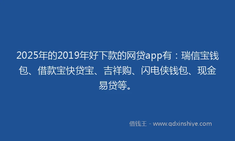 2025年的2019年好下款的网贷app有：瑞信宝钱包、借款宝快贷宝、吉祥购、闪电侠钱包、现金易贷等。