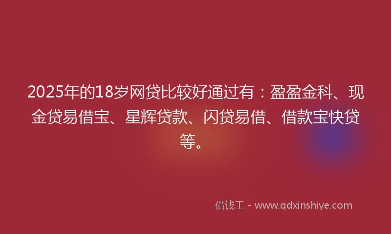 2025年的18岁网贷比较好通过有：盈盈金科、现金贷易借宝、星辉贷款、闪贷易借、借款宝快贷等。