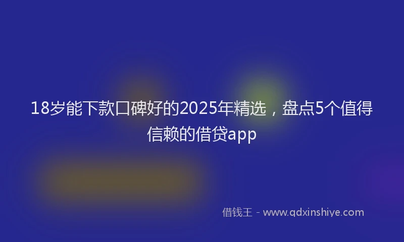 18岁能下款口碑好的2025年精选，盘点5个值得信赖的借贷app