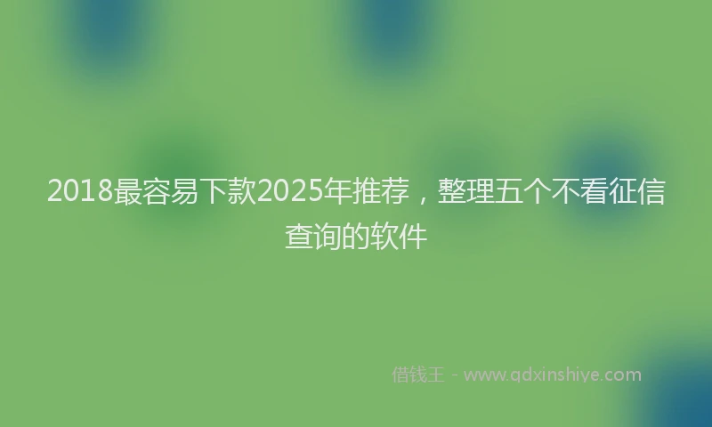 2018最容易下款2025年推荐，整理五个不看征信查询的软件