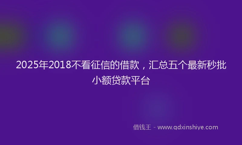 2025年2018不看征信的借款，汇总五个最新秒批小额贷款平台