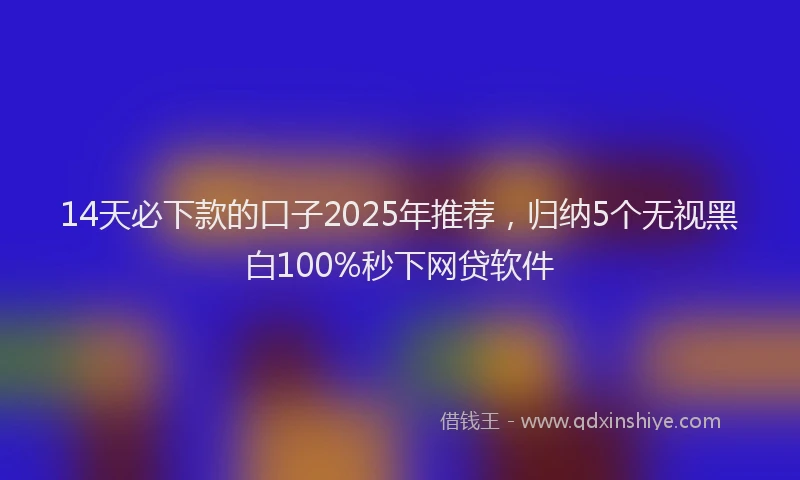 14天必下款的口子2025年推荐，归纳5个无视黑白100%秒下网贷软件