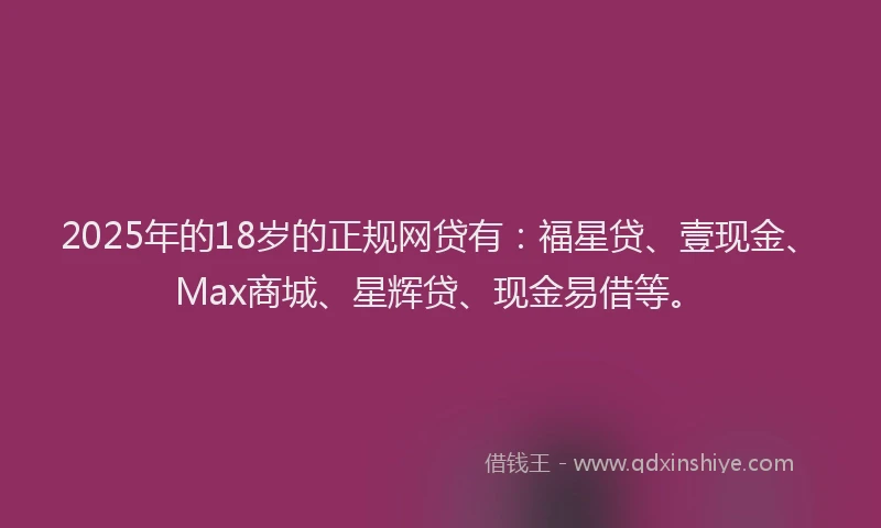 2025年的18岁的正规网贷有：福星贷、壹现金、Max商城、星辉贷、现金易借等。