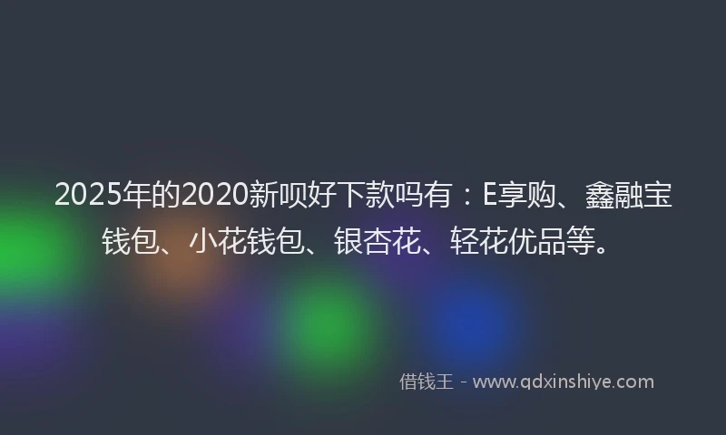 2025年的2020新呗好下款吗有：E享购、鑫融宝钱包、小花钱包、银杏花、轻花优品等。