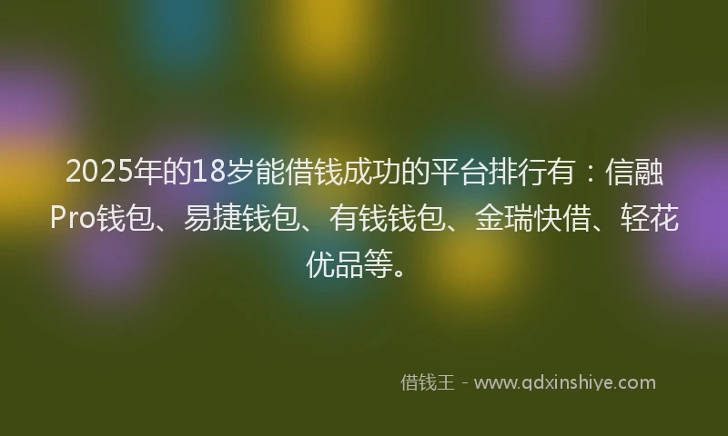 2025年的18岁能借钱成功的平台排行有：信融Pro钱包、易捷钱包、有钱钱包、金瑞快借、轻花优品等。