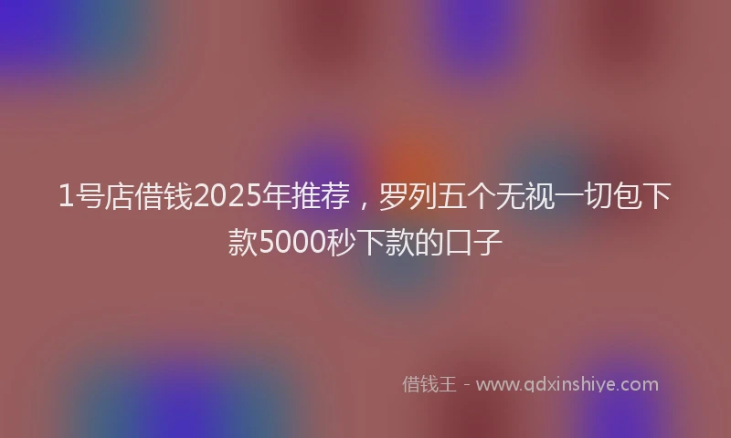 1号店借钱2025年推荐，罗列五个无视一切包下款5000秒下款的口子