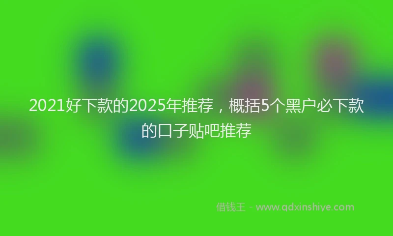 2021好下款的2025年推荐，概括5个黑户必下款的口子贴吧推荐