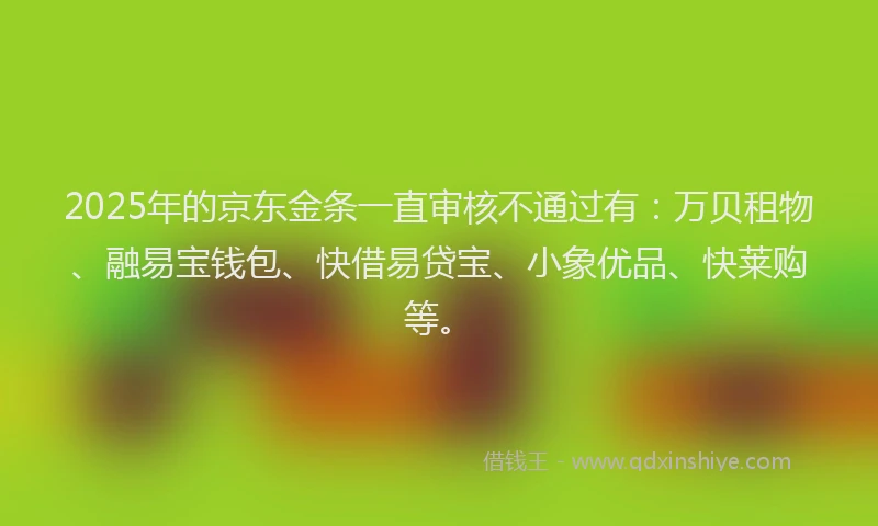 2025年的京东金条一直审核不通过有：万贝租物、融易宝钱包、快借易贷宝、小象优品、快莱购等。