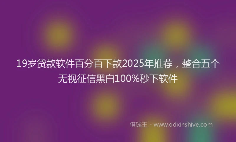 19岁贷款软件百分百下款2025年推荐，整合五个无视征信黑白100%秒下软件