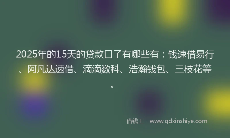 2025年的15天的贷款口子有哪些有：钱速借易行、阿凡达速借、滴滴数科、浩瀚钱包、三枝花等。