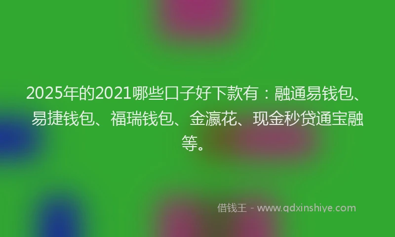 2025年的2021哪些口子好下款有：融通易钱包、易捷钱包、福瑞钱包、金瀛花、现金秒贷通宝融等。