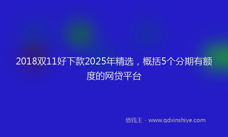 2018双11好下款2025年精选，概括5个分期有额度的网贷平台