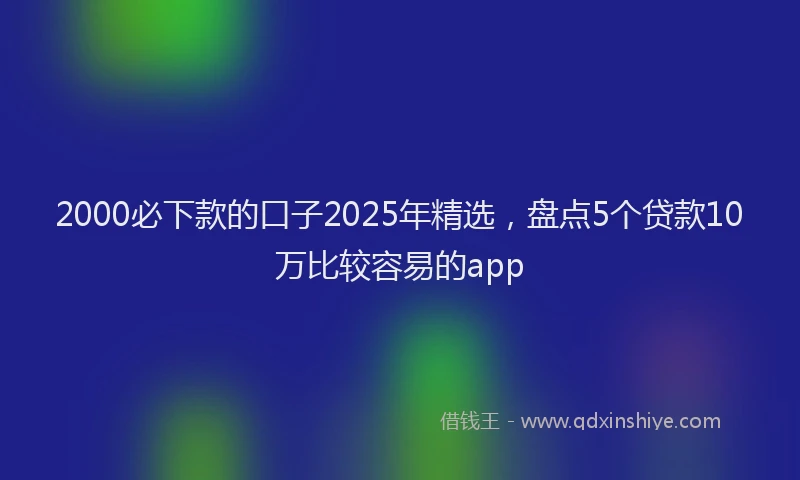 2000必下款的口子2025年精选，盘点5个贷款10万比较容易的app