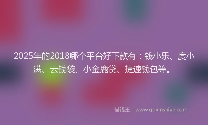 2025年的2018哪个平台好下款有：钱小乐、度小满、云钱袋、小金鹿贷、捷速钱包等。