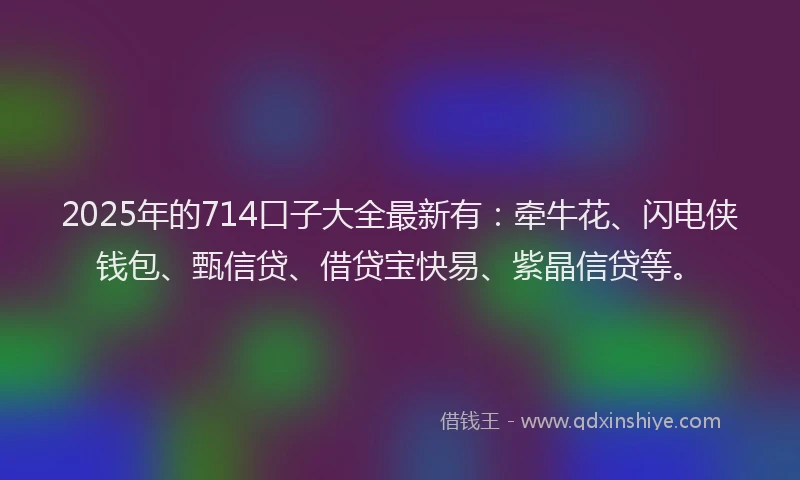 2025年的714口子大全最新有：牵牛花、闪电侠钱包、甄信贷、借贷宝快易、紫晶信贷等。