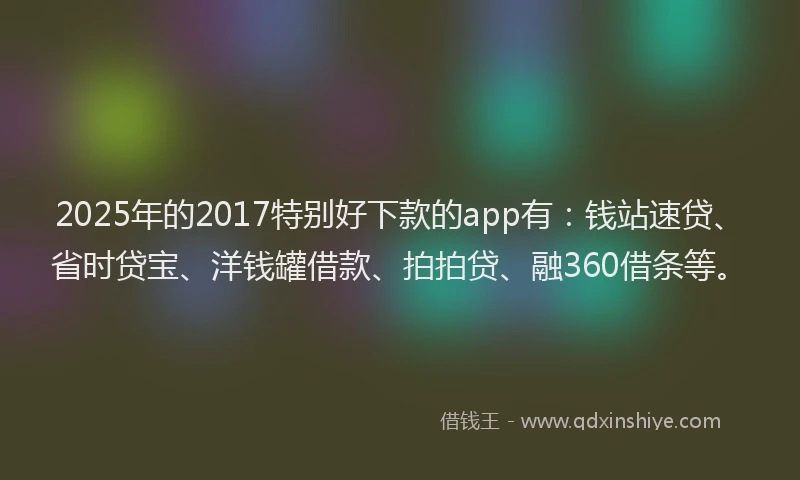 2025年的2017特别好下款的app有：钱站速贷、省时贷宝、洋钱罐借款、拍拍贷、融360借条等。