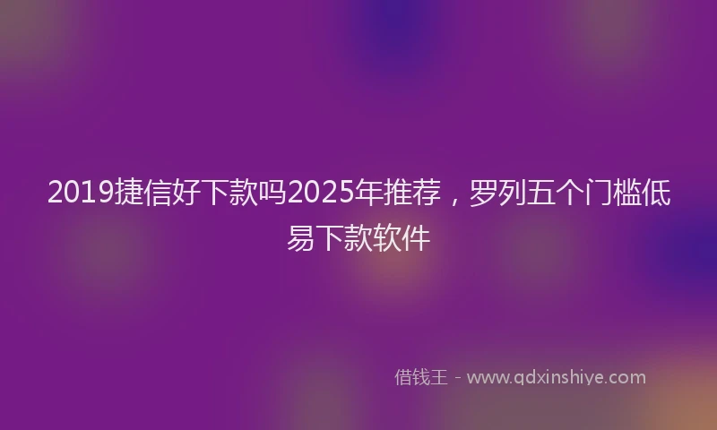 2019捷信好下款吗2025年推荐，罗列五个门槛低易下款软件