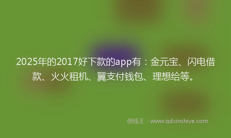 2025年的2017好下款的app有：金元宝、闪电借款、火火租机、翼支付钱包、理想给等。