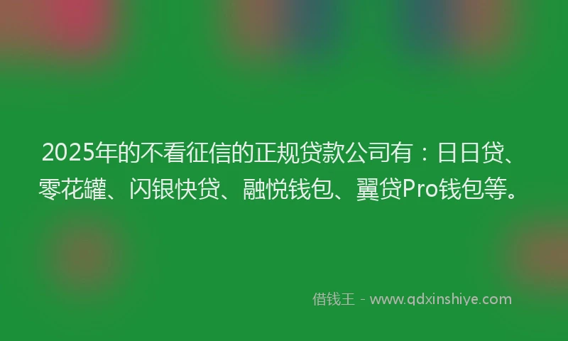 2025年的不看征信的正规贷款公司有：日日贷、零花罐、闪银快贷、融悦钱包、翼贷Pro钱包等。