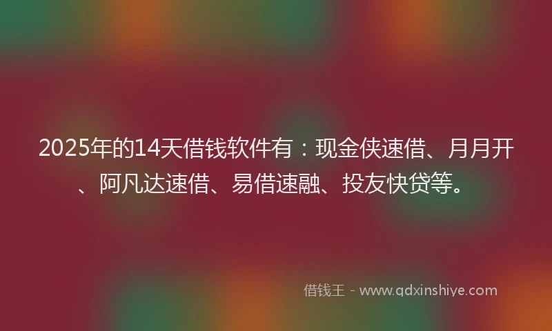2025年的14天借钱软件有：现金侠速借、月月开、阿凡达速借、易借速融、投友快贷等。