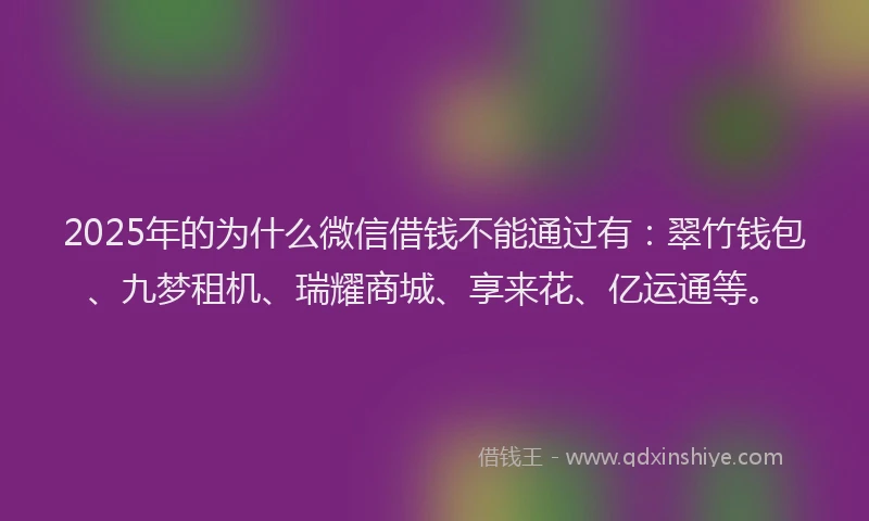 2025年的为什么微信借钱不能通过有：翠竹钱包、九梦租机、瑞耀商城、享来花、亿运通等。