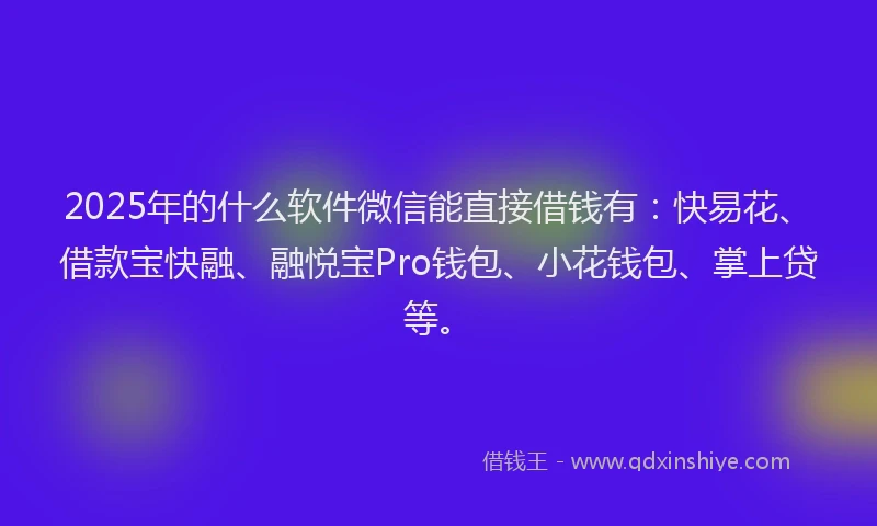 2025年的什么软件微信能直接借钱有：快易花、借款宝快融、融悦宝Pro钱包、小花钱包、掌上贷等。
