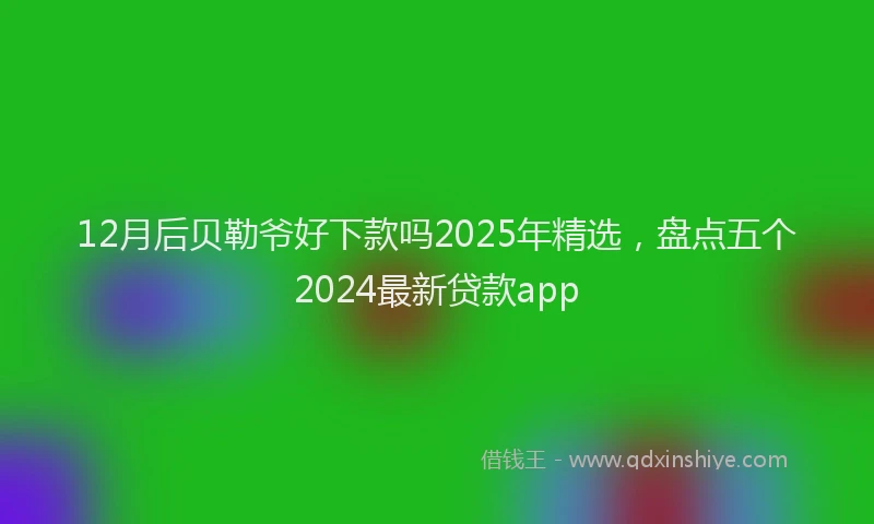 12月后贝勒爷好下款吗2025年精选，盘点五个2024最新贷款app