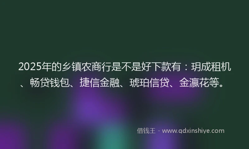 2025年的乡镇农商行是不是好下款有：玥成租机、畅贷钱包、捷信金融、琥珀信贷、金瀛花等。