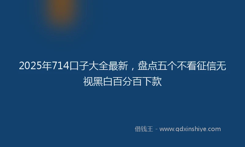 2025年714口子大全最新，盘点五个不看征信无视黑白百分百下款