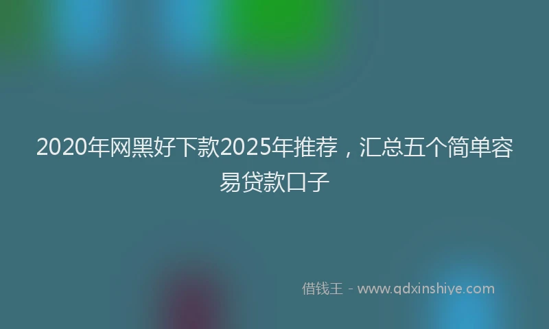 2020年网黑好下款2025年推荐，汇总五个简单容易贷款口子