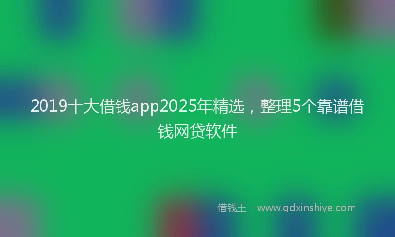2019十大借钱app2025年精选，整理5个靠谱借钱网贷软件