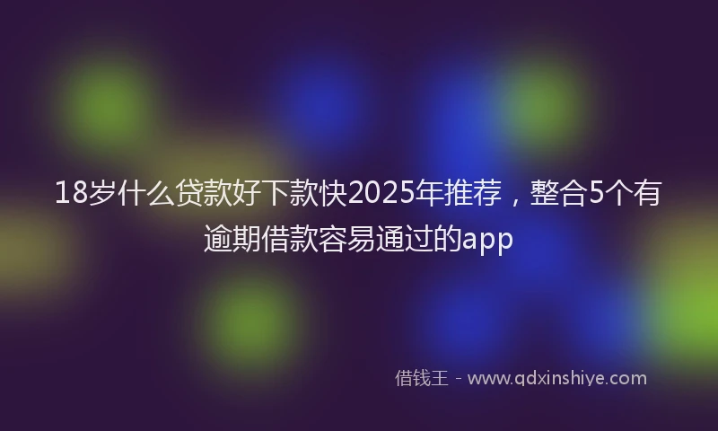 18岁什么贷款好下款快2025年推荐，整合5个有逾期借款容易通过的app